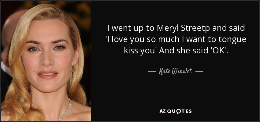 I went up to Meryl Streetp and said 'I love you so much I want to tongue kiss you' And she said 'OK'. - Kate Winslet
