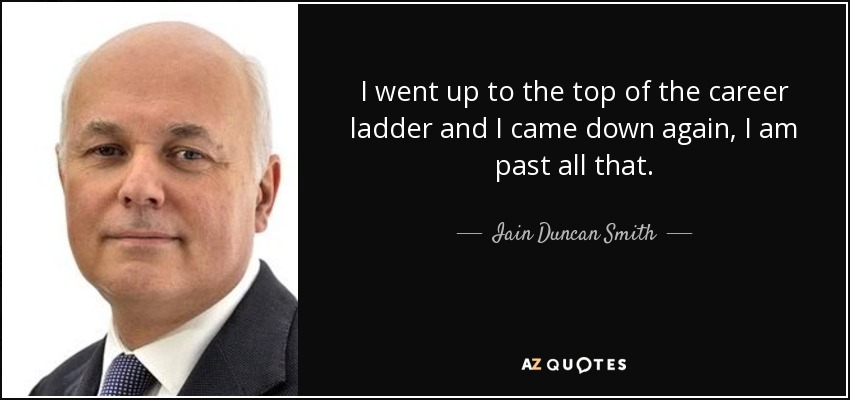 I went up to the top of the career ladder and I came down again, I am past all that. - Iain Duncan Smith