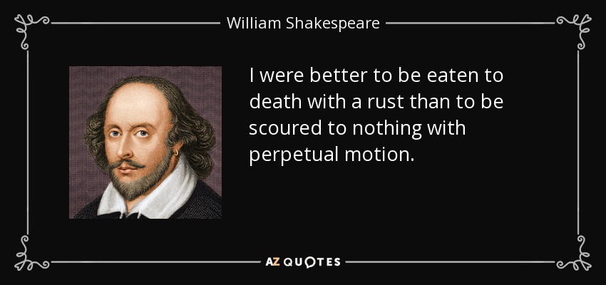 I were better to be eaten to death with a rust than to be scoured to nothing with perpetual motion. - William Shakespeare