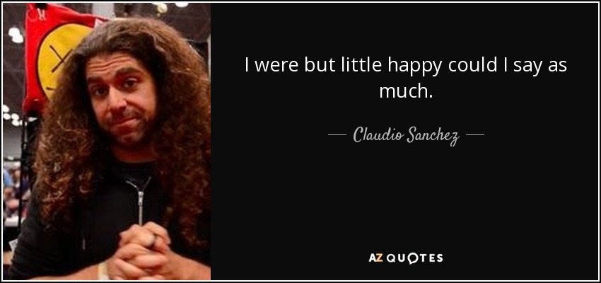 I were but little happy could I say as much. - Claudio Sanchez