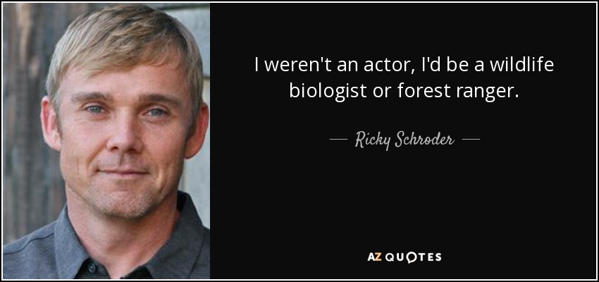 I weren't an actor, I'd be a wildlife biologist or forest ranger. - Ricky Schroder