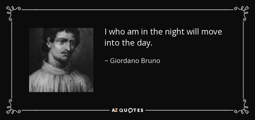 I who am in the night will move into the day. - Giordano Bruno