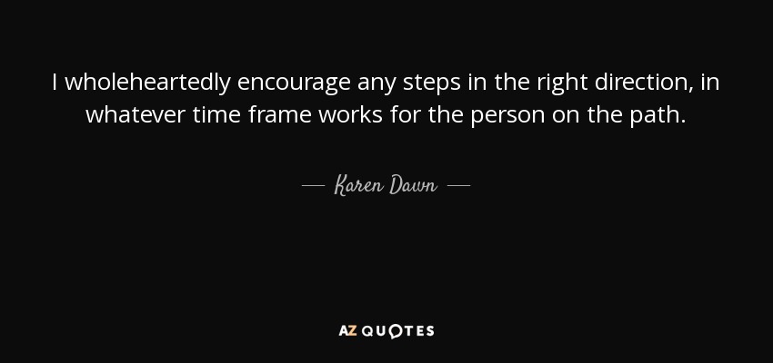 I wholeheartedly encourage any steps in the right direction, in whatever time frame works for the person on the path. - Karen Dawn