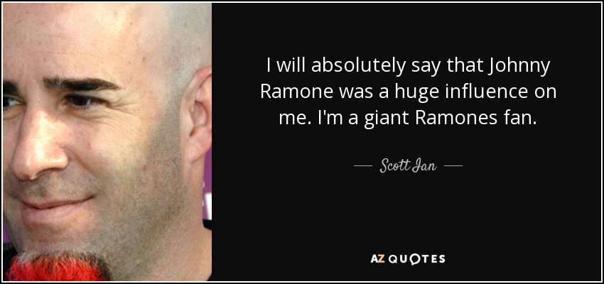 I will absolutely say that Johnny Ramone was a huge influence on me. I'm a giant Ramones fan. - Scott Ian