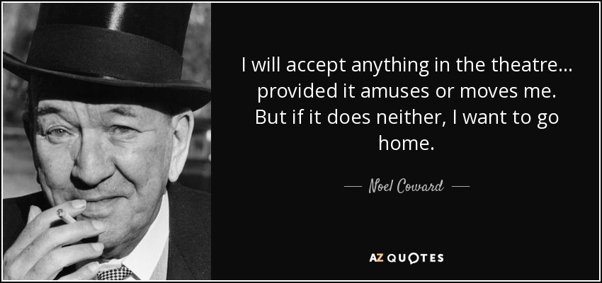 I will accept anything in the theatre . . . provided it amuses or moves me. But if it does neither, I want to go home. - Noel Coward