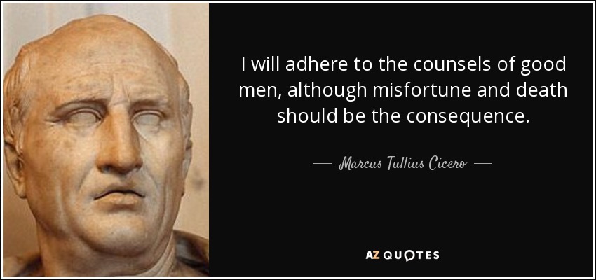 I will adhere to the counsels of good men, although misfortune and death should be the consequence. - Marcus Tullius Cicero