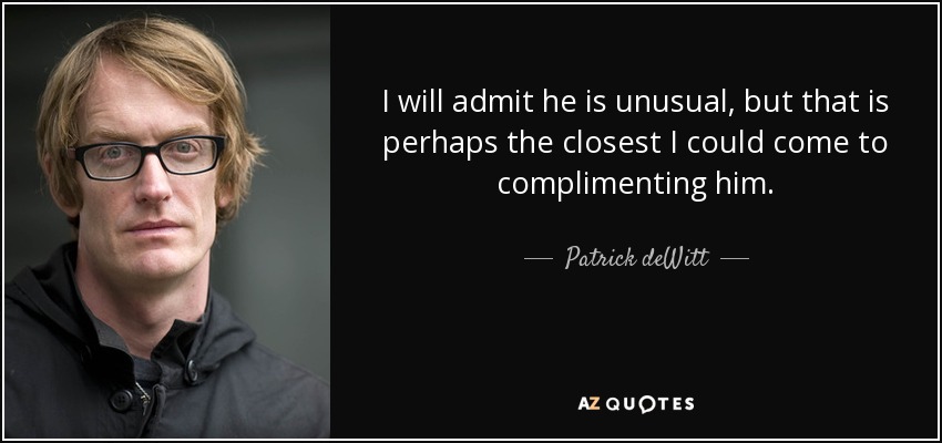 I will admit he is unusual, but that is perhaps the closest I could come to complimenting him. - Patrick deWitt