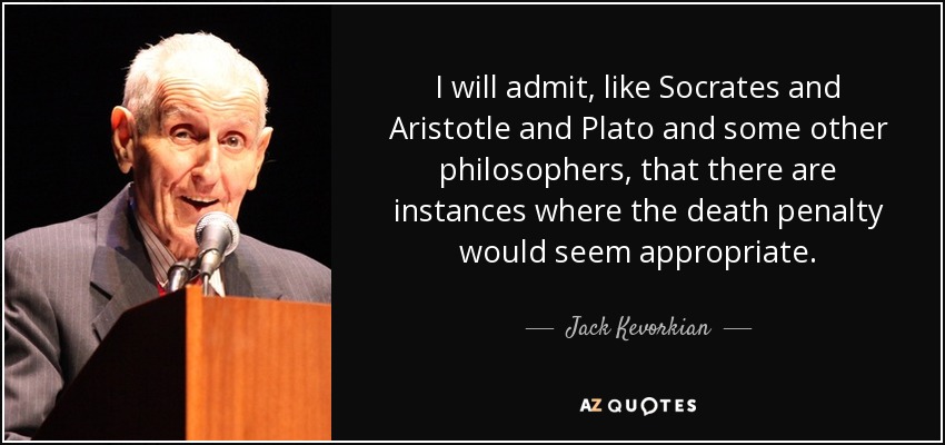 I will admit, like Socrates and Aristotle and Plato and some other philosophers, that there are instances where the death penalty would seem appropriate. - Jack Kevorkian