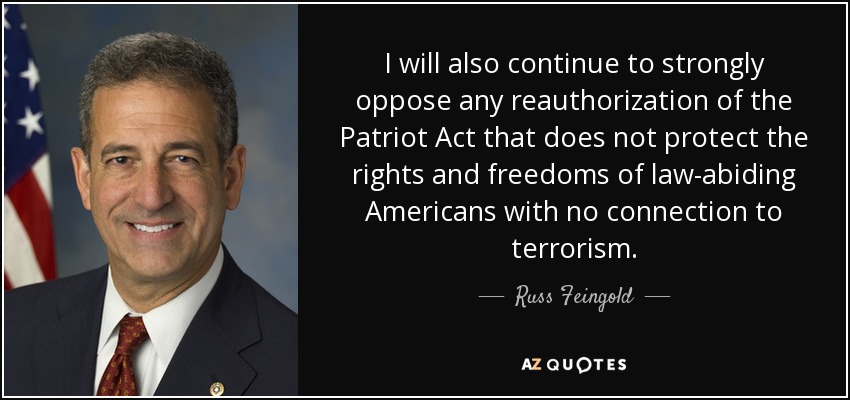 I will also continue to strongly oppose any reauthorization of the Patriot Act that does not protect the rights and freedoms of law-abiding Americans with no connection to terrorism. - Russ Feingold