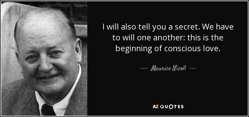 I will also tell you a secret. We have to will one another: this is the beginning of conscious love. - Maurice Nicoll