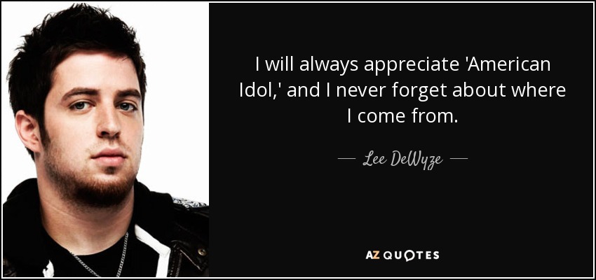I will always appreciate 'American Idol,' and I never forget about where I come from. - Lee DeWyze