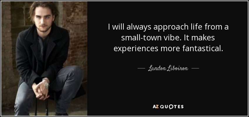 I will always approach life from a small-town vibe. It makes experiences more fantastical. - Landon Liboiron
