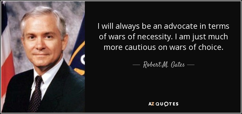 I will always be an advocate in terms of wars of necessity. I am just much more cautious on wars of choice. - Robert M. Gates