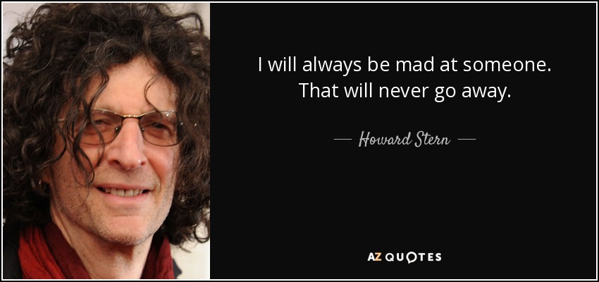 I will always be mad at someone. That will never go away. - Howard Stern