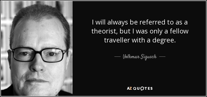 I will always be referred to as a theorist, but I was only a fellow traveller with a degree. - Volkmar Sigusch