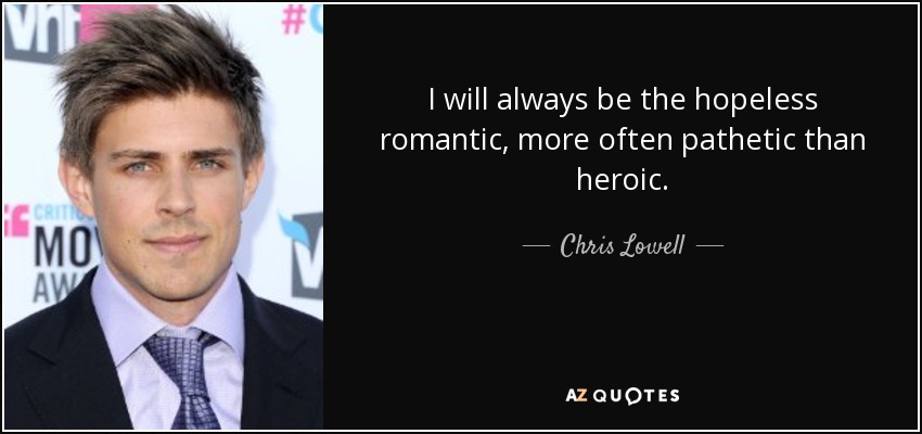I will always be the hopeless romantic, more often pathetic than heroic. - Chris Lowell