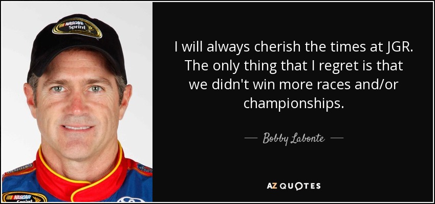 I will always cherish the times at JGR. The only thing that I regret is that we didn't win more races and/or championships. - Bobby Labonte