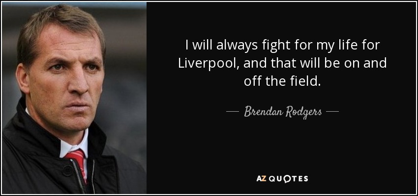 I will always fight for my life for Liverpool, and that will be on and off the field. - Brendan Rodgers