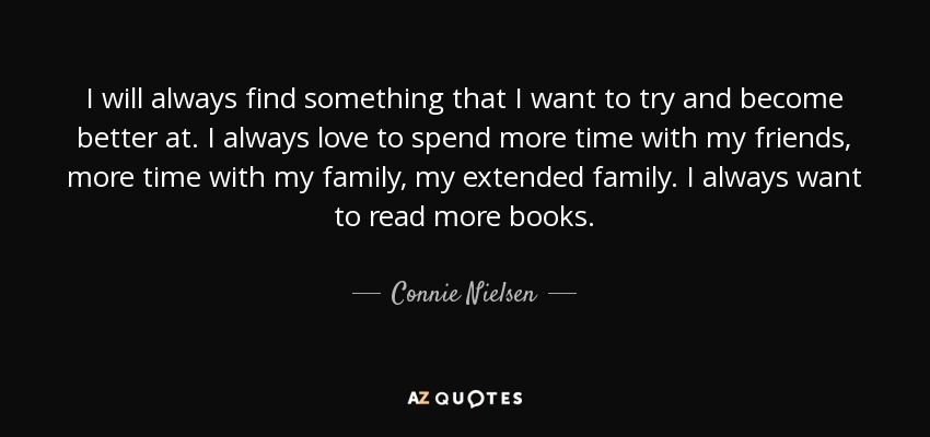 I will always find something that I want to try and become better at. I always love to spend more time with my friends, more time with my family, my extended family. I always want to read more books. - Connie Nielsen