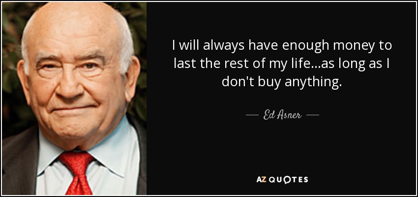 I will always have enough money to last the rest of my life...as long as I don't buy anything. - Ed Asner