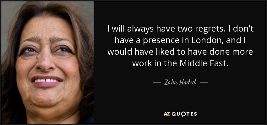 I will always have two regrets. I don't have a presence in London, and I would have liked to have done more work in the Middle East. - Zaha Hadid
