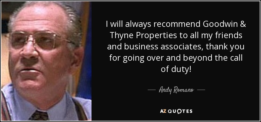 I will always recommend Goodwin & Thyne Properties to all my friends and business associates, thank you for going over and beyond the call of duty! - Andy Romano