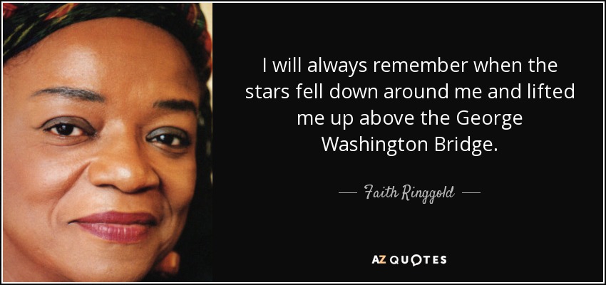 I will always remember when the stars fell down around me and lifted me up above the George Washington Bridge. - Faith Ringgold
