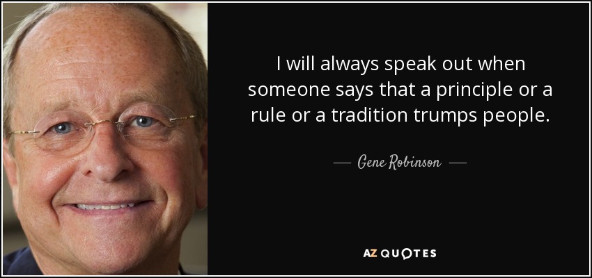 I will always speak out when someone says that a principle or a rule or a tradition trumps people. - Gene Robinson