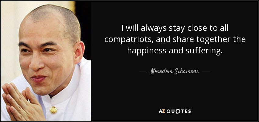 I will always stay close to all compatriots, and share together the happiness and suffering. - Norodom Sihamoni