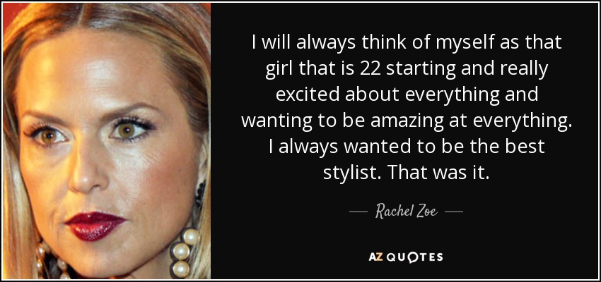 I will always think of myself as that girl that is 22 starting and really excited about everything and wanting to be amazing at everything. I always wanted to be the best stylist. That was it. - Rachel Zoe