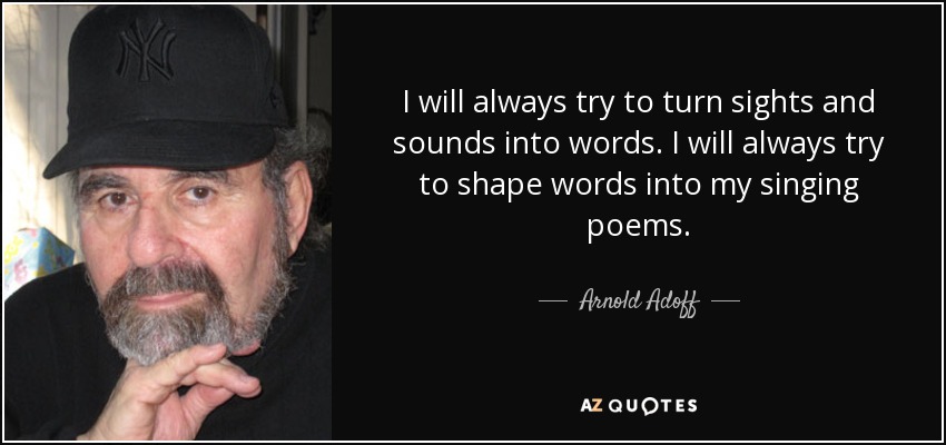 I will always try to turn sights and sounds into words. I will always try to shape words into my singing poems. - Arnold Adoff