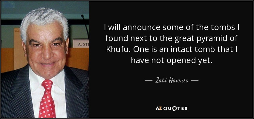 I will announce some of the tombs I found next to the great pyramid of Khufu. One is an intact tomb that I have not opened yet. - Zahi Hawass