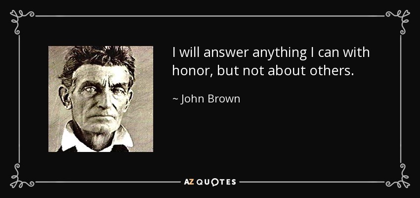 I will answer anything I can with honor, but not about others. - John Brown