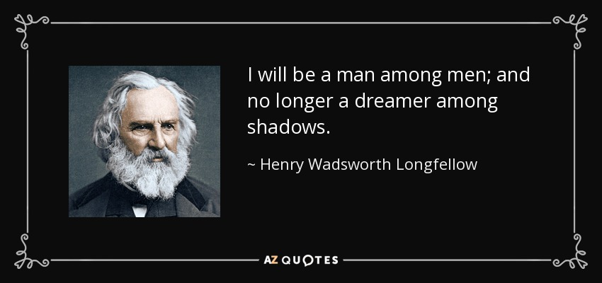 I will be a man among men; and no longer a dreamer among shadows. - Henry Wadsworth Longfellow