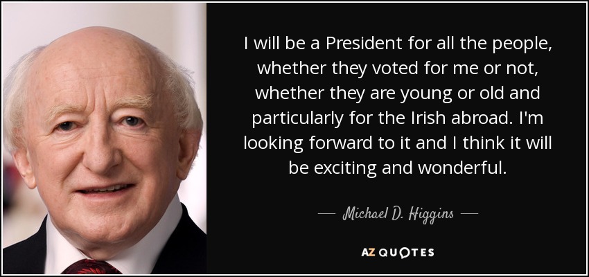 I will be a President for all the people, whether they voted for me or not, whether they are young or old and particularly for the Irish abroad. I'm looking forward to it and I think it will be exciting and wonderful. - Michael D. Higgins