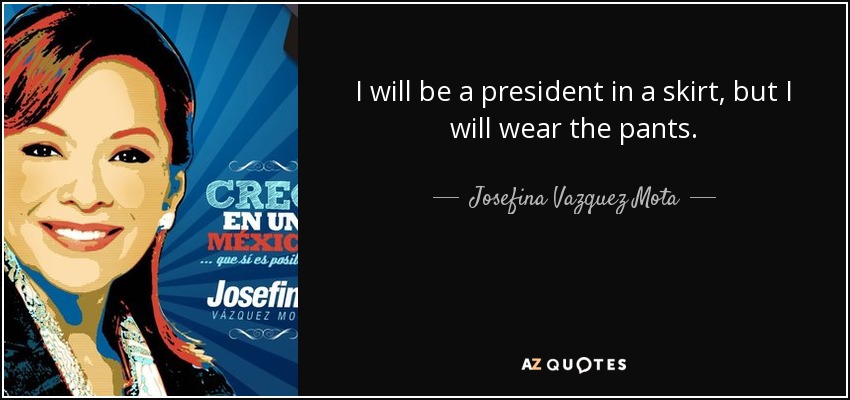 I will be a president in a skirt, but I will wear the pants. - Josefina Vazquez Mota
