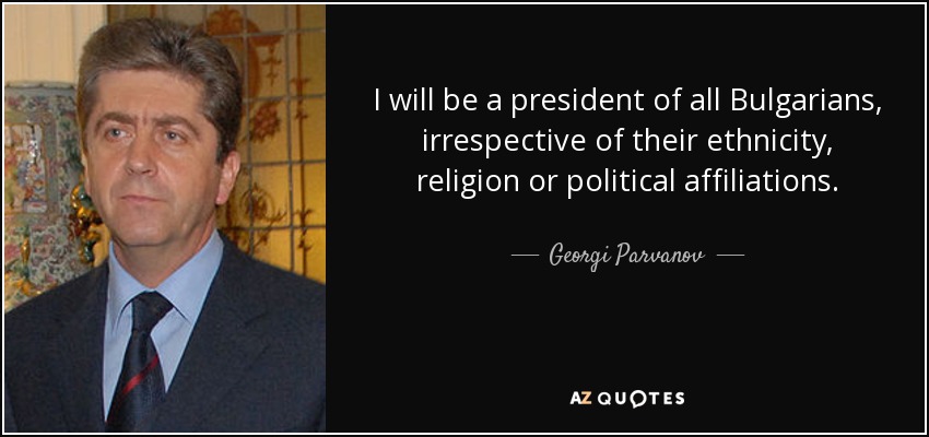 I will be a president of all Bulgarians, irrespective of their ethnicity, religion or political affiliations. - Georgi Parvanov