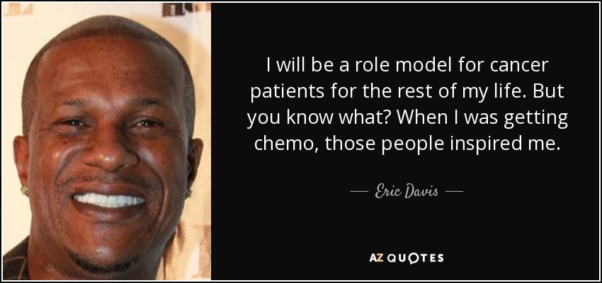 I will be a role model for cancer patients for the rest of my life. But you know what? When I was getting chemo, those people inspired me. - Eric Davis
