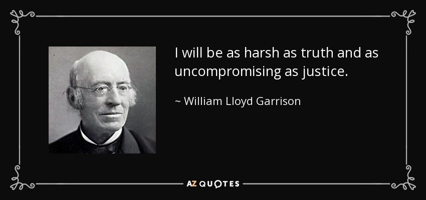 I will be as harsh as truth and as uncompromising as justice. - William Lloyd Garrison
