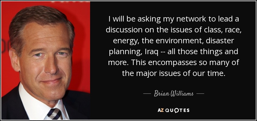 I will be asking my network to lead a discussion on the issues of class, race, energy, the environment, disaster planning, Iraq -- all those things and more. This encompasses so many of the major issues of our time. - Brian Williams