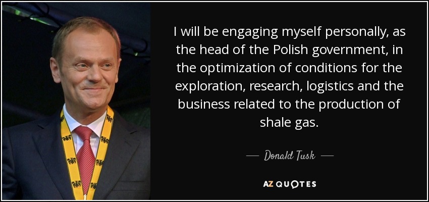 I will be engaging myself personally, as the head of the Polish government, in the optimization of conditions for the exploration, research, logistics and the business related to the production of shale gas. - Donald Tusk