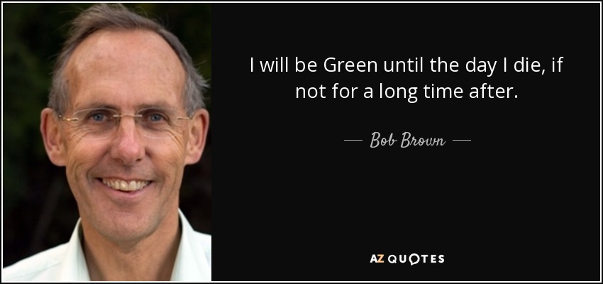 I will be Green until the day I die, if not for a long time after. - Bob Brown