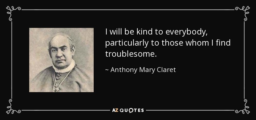 I will be kind to everybody, particularly to those whom I find troublesome. - Anthony Mary Claret