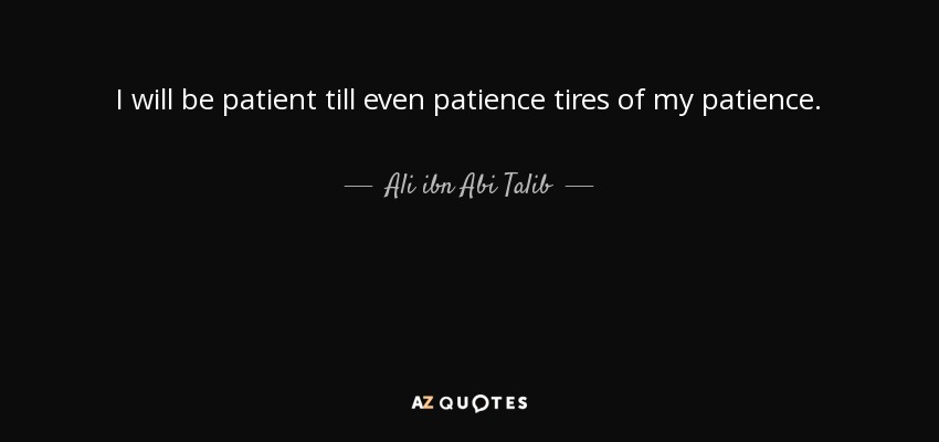 I will be patient till even patience tires of my patience. - Ali ibn Abi Talib