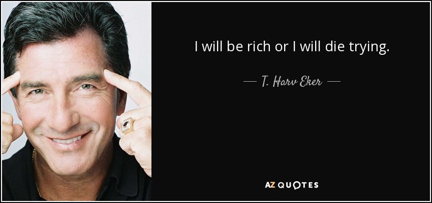 I will be rich or I will die trying. - T. Harv Eker