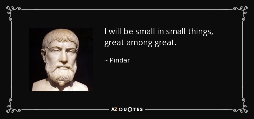 I will be small in small things, great among great. - Pindar