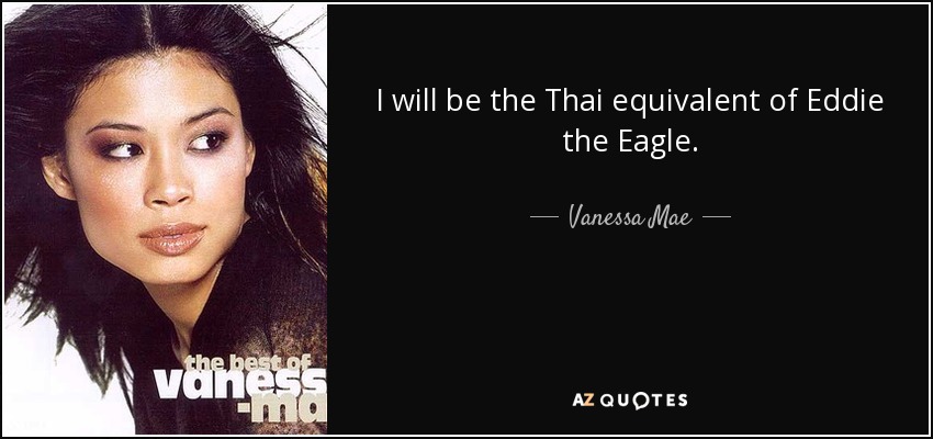 I will be the Thai equivalent of Eddie the Eagle. - Vanessa Mae