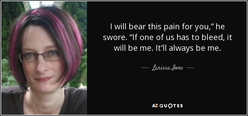 I will bear this pain for you,” he swore. “If one of us has to bleed, it will be me. It’ll always be me. - Larissa Ione