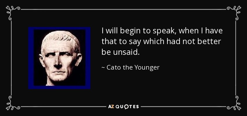 I will begin to speak, when I have that to say which had not better be unsaid. - Cato the Younger