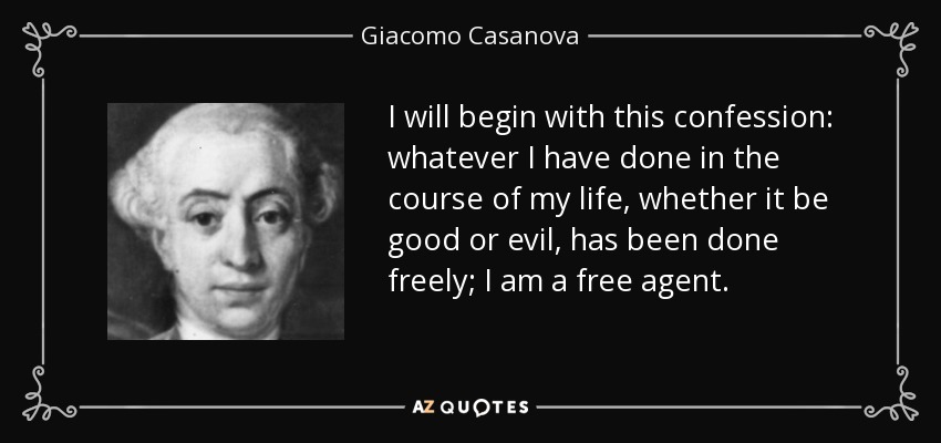I will begin with this confession: whatever I have done in the course of my life, whether it be good or evil, has been done freely; I am a free agent. - Giacomo Casanova